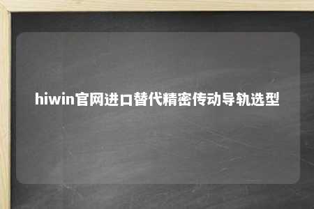 hiwin官网进口替代精密传动导轨选型