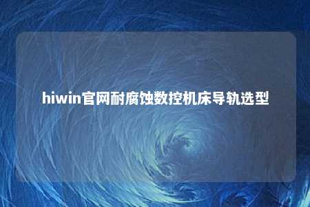 hiwin官网耐腐蚀数控机床导轨选型