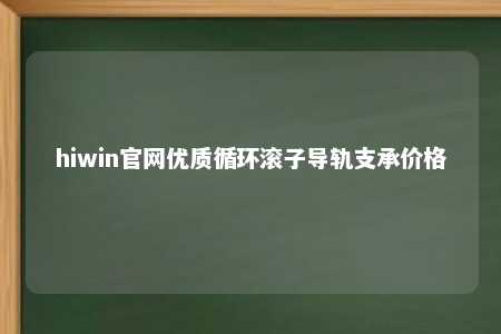 hiwin官网优质循环滚子导轨支承价格