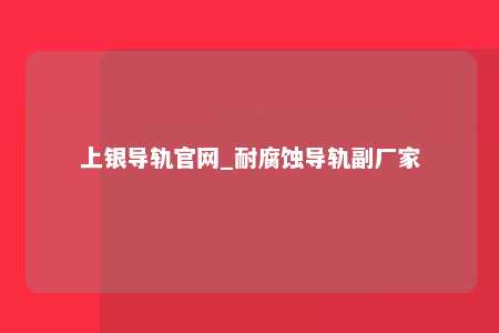 上银导轨官网_耐腐蚀导轨副厂家