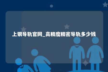 上银导轨官网_高精度精密导轨多少钱