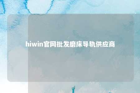 hiwin官网批发磨床导轨供应商