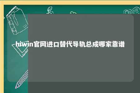hiwin官网进口替代导轨总成哪家靠谱