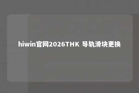 hiwin官网2026THK 导轨滑块更换