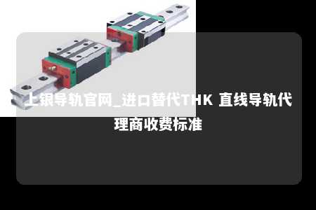 上银导轨官网_进口替代THK 直线导轨代理商收费标准