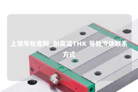 上银导轨官网_耐高温THK 导轨滑块联系方式