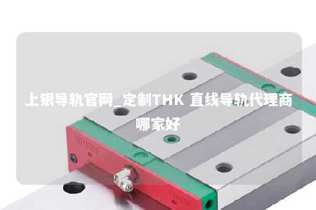 上银导轨官网_定制THK 直线导轨代理商哪家好