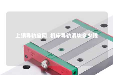 上银导轨官网_机床导轨滑块多少钱