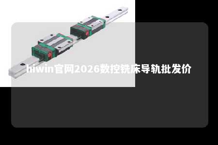 hiwin官网2026数控铣床导轨批发价