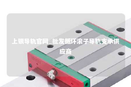 上银导轨官网_批发循环滚子导轨支承供应商