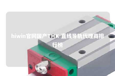 hiwin官网国产THK 直线导轨代理商排行榜
