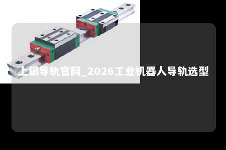 上银导轨官网_2026工业机器人导轨选型