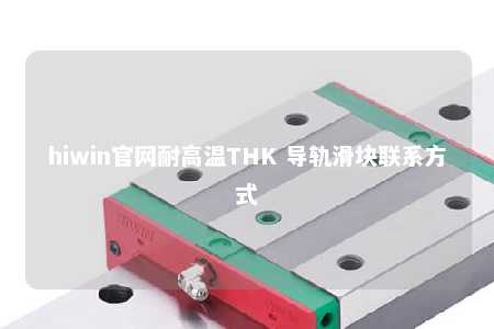 hiwin官网耐高温THK 导轨滑块联系方式