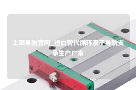 上银导轨官网_进口替代循环滚子导轨支承生产厂家