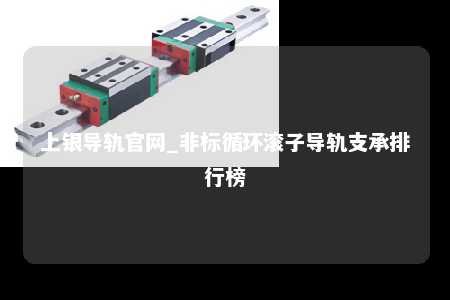 上银导轨官网_非标循环滚子导轨支承排行榜
