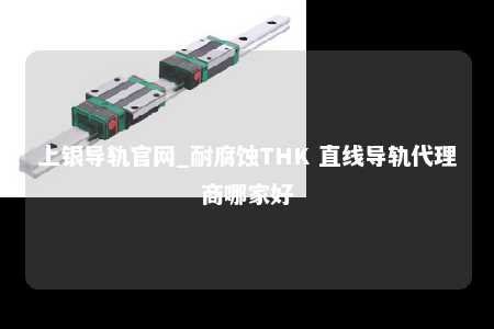 上银导轨官网_耐腐蚀THK 直线导轨代理商哪家好