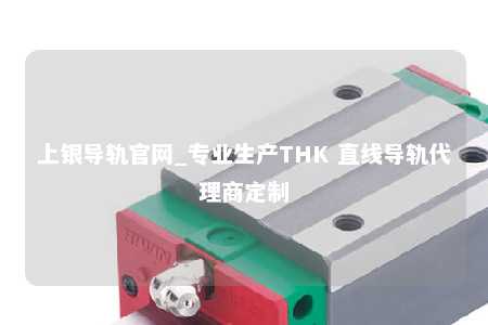 上银导轨官网_专业生产THK 直线导轨代理商定制
