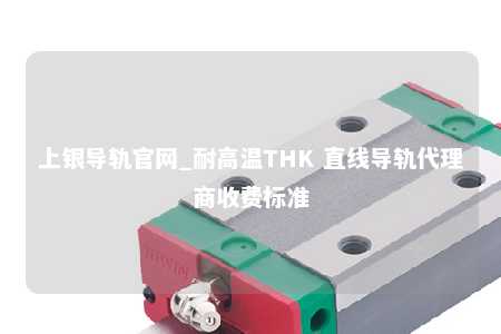 上银导轨官网_耐高温THK 直线导轨代理商收费标准