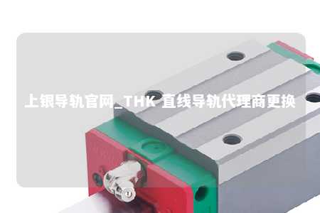 上银导轨官网_THK 直线导轨代理商更换