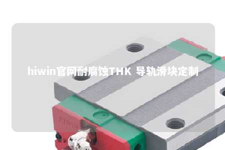 hiwin官网耐腐蚀THK 导轨滑块定制