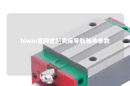 hiwin官网定制机床导轨轴承参数