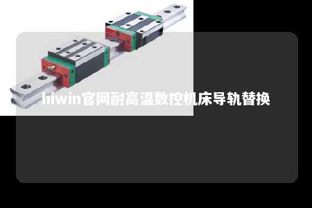 hiwin官网耐高温数控机床导轨替换